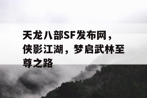 天龙八部SF发布网，侠影江湖，梦启武林至尊之路