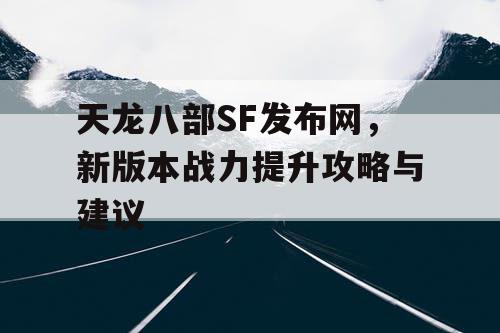 天龙八部SF发布网，新版本战力提升攻略与建议