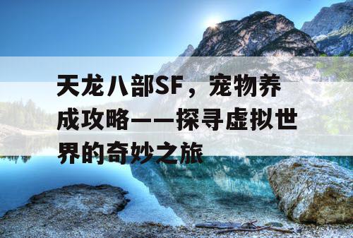 天龙八部SF，宠物养成攻略——探寻虚拟世界的奇妙之旅