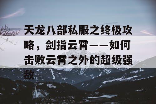 《天龙八部》私服之终极攻略，剑指云霄——如何击败云霄之上的超级强敌