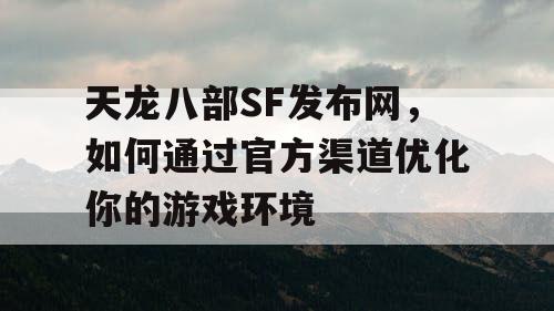 天龙八部SF发布网，如何通过官方渠道优化你的游戏环境