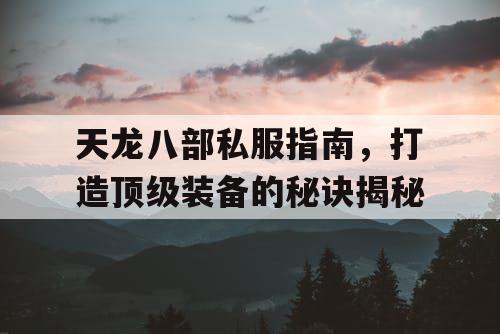 天龙八部私服指南，打造顶级装备的秘诀揭秘