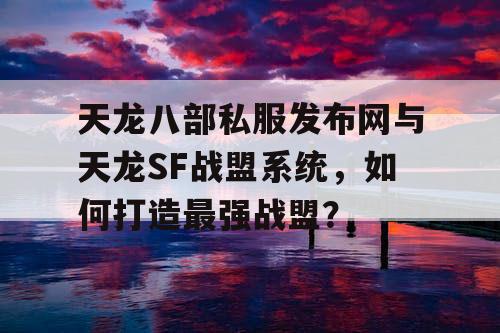 天龙八部私服发布网与天龙SF战盟系统，共同创造最强战盟！