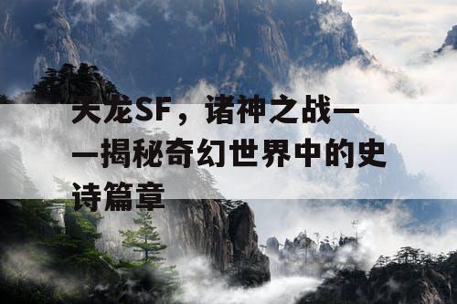 天龙SF，诸神之战——揭秘奇幻世界中的史诗篇章