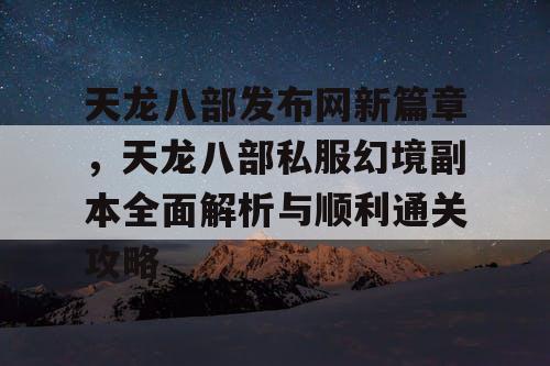 天龙八部发布网新篇章，天龙八部私服幻境副本全面解析与顺利通关攻略