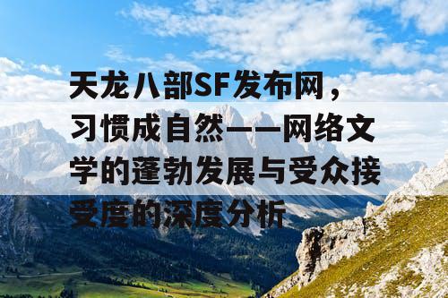 天龙八部SF发布网，习惯成自然——网络文学的蓬勃发展与受众接受度的深度分析