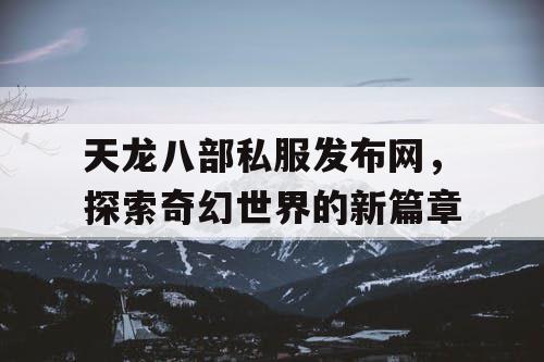 天龙八部私服发布网，探索奇幻世界的新篇章