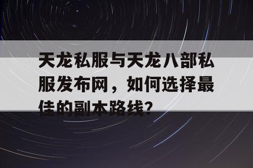 天龙私服与天龙八部私服发布网，如何选择最佳的副本路线？