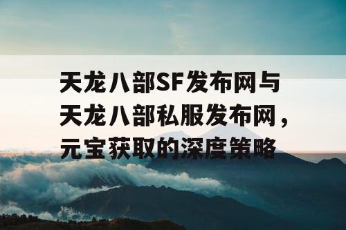 天龙八部SF发布网与天龙八部私服发布网，元宝获取的深度策略