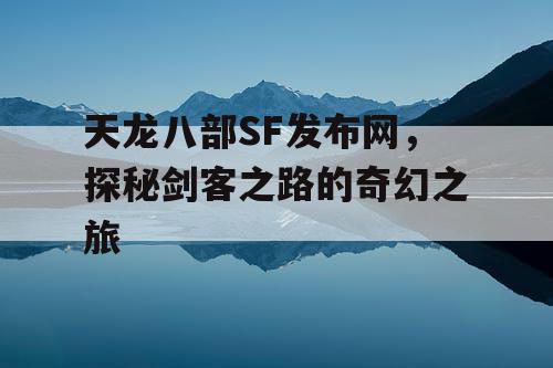 天龙八部SF发布网，探秘剑客之路的奇幻之旅