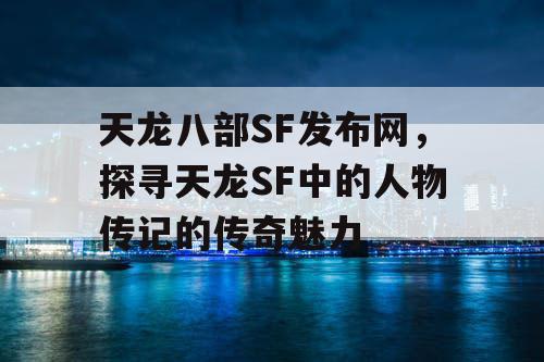 天龙八部SF发布网，探寻天龙SF中的人物传记的传奇魅力