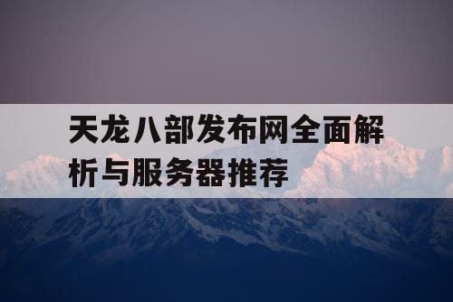 天龙八部发布网全面解析与服务器推荐