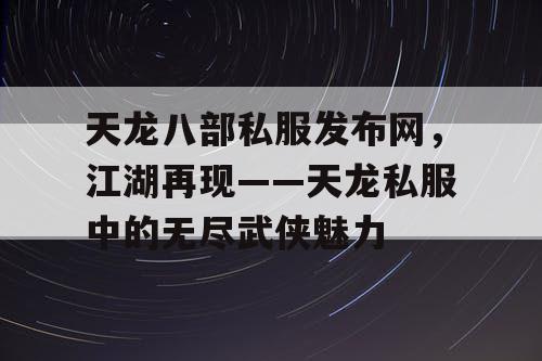 天龙八部私服发布网，江湖再现——天龙私服中的无尽武侠魅力