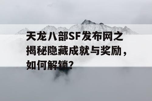 天龙八部SF发布网之揭秘隐藏成就与奖励，如何解锁？