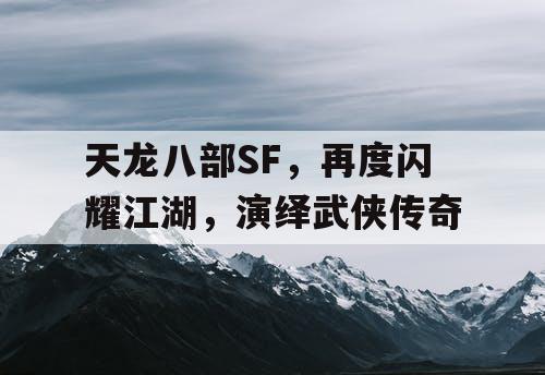 天龙八部SF，再度闪耀江湖，演绎武侠传奇