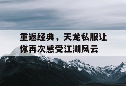 重返经典，天龙私服让你再次感受江湖风云