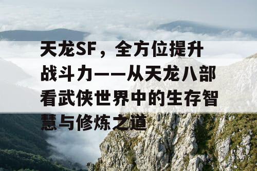 天龙SF，全方位提升战斗力——从天龙八部看武侠世界中的生存智慧与修炼之道