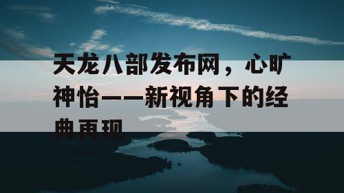 天龙八部发布网，心旷神怡——新视角下的经典再现