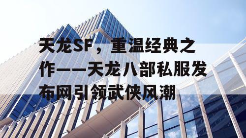 天龙SF，重温经典之作——天龙八部私服发布网引领武侠风潮