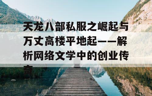 天龙八部私服之崛起与万丈高楼平地起——剖析网络文学中的创业传奇