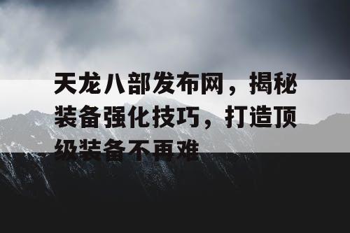 天龙八部发布网，揭秘装备强化技巧，打造顶级装备不再难