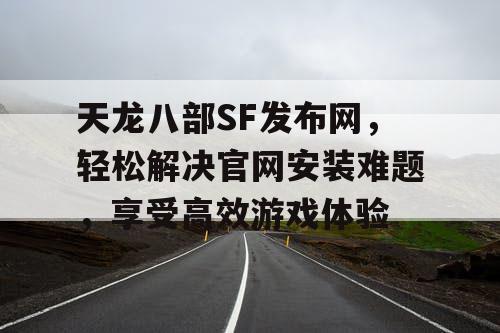 天龙八部SF发布网，轻松解决官网安装难题，享受高效游戏体验