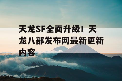 天龙SF全面升级！天龙八部发布网最新更新内容