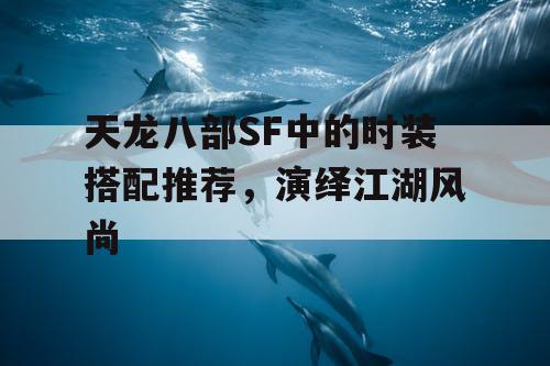 天龙八部SF中的时装搭配推荐，演绎江湖风尚