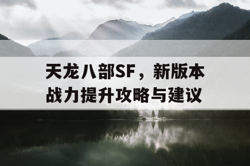 天龙八部SF，新版本战力提升攻略与建议