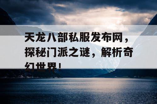 天龙八部私服发布网，探秘门派之谜，解析奇幻世界！