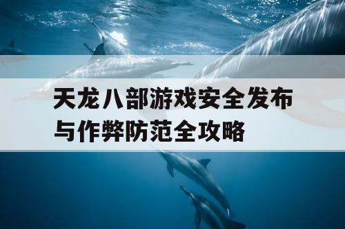 天龙八部游戏安全发布与作弊防范全攻略