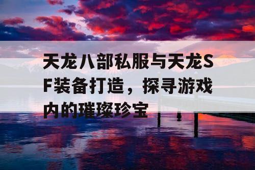 天龙八部私服与天龙SF装备打造，探寻游戏内的璀璨珍宝