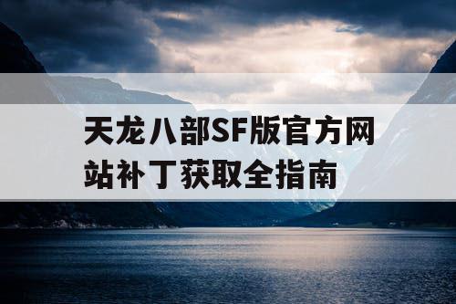 天龙八部SF版官方网站补丁获取全指南