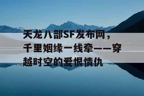 天龙八部SF发布网，千里姻缘一线牵——穿越时空的爱恨情仇