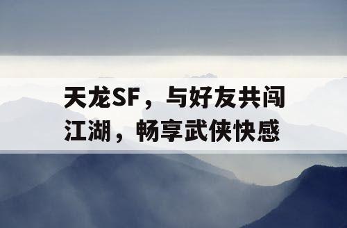 天龙SF携手好友共闯江湖，畅享武侠盛宴