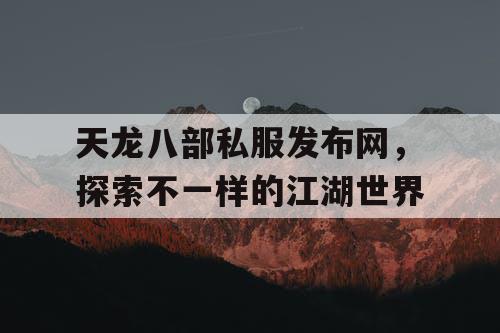 天龙八部私服发布网，探索不一样的江湖世界