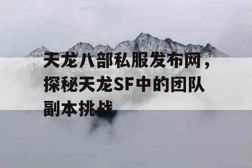 天龙八部私服发布网，探秘天龙SF中的团队副本挑战