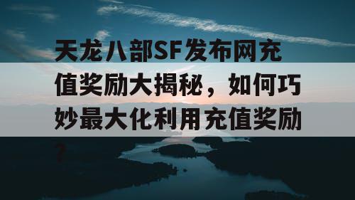 天龙八部SF发布网充值奖励大揭秘，如何巧妙最大化利用充值奖励？