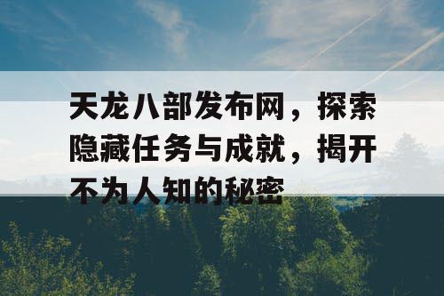 天龙八部游戏官网，探索那些隐藏的任务与成就，一起揭开那神秘的面纱