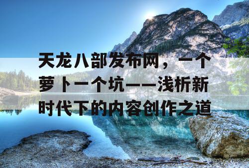 天龙八部发布网，一个萝卜一个坑——浅析新时代下的内容创作之道