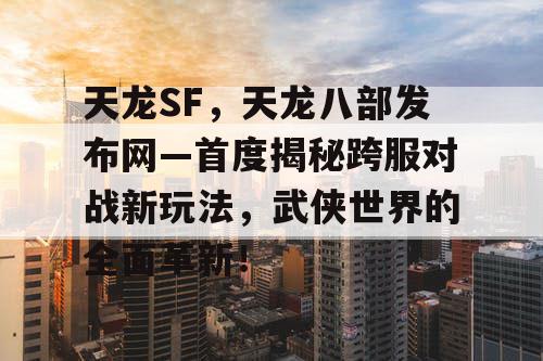 天龙SF，天龙八部发布网—首度揭秘跨服对战新玩法，武侠世界的全面革新！