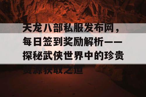 天龙八部私服发布网，每日签到奖励解析——探秘武侠世界中的珍贵资源获取之道