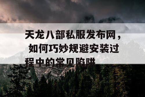 天龙八部私服发布网——巧妙规避安装过程中的常见陷阱