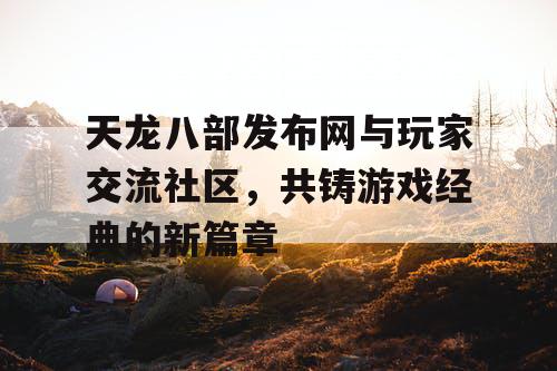 天龙八部发布网与玩家交流社区，共铸游戏经典的新篇章