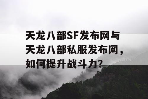 天龙八部SF发布网与天龙八部私服发布网，如何提升战斗力？