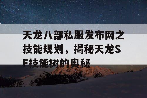 天龙八部私服发布网之技能规划，揭秘天龙SF技能树的奥秘