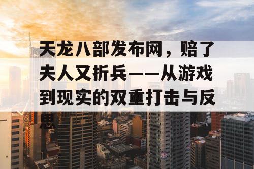 天龙八部发布网，赔了夫人又折兵——从游戏到现实的双重打击与反思