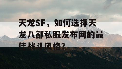 天龙SF，如何选择天龙八部私服发布网的最佳战斗风格？