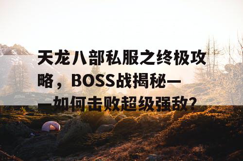 天龙八部私服之终极攻略，BOSS战揭秘——如何击败超级强敌？