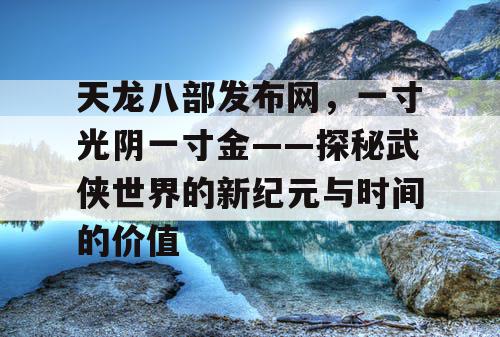 天龙八部发布网，一寸光阴一寸金——探秘武侠世界的新纪元与时间的价值